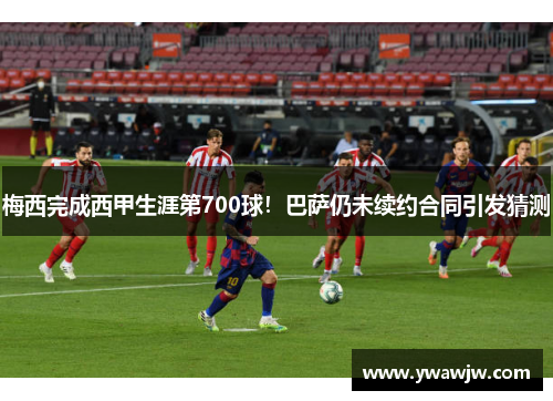 梅西完成西甲生涯第700球！巴萨仍未续约合同引发猜测