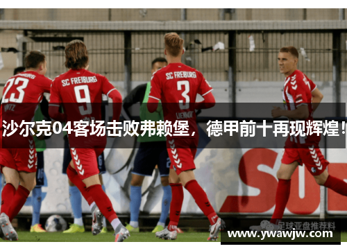 沙尔克04客场击败弗赖堡，德甲前十再现辉煌！