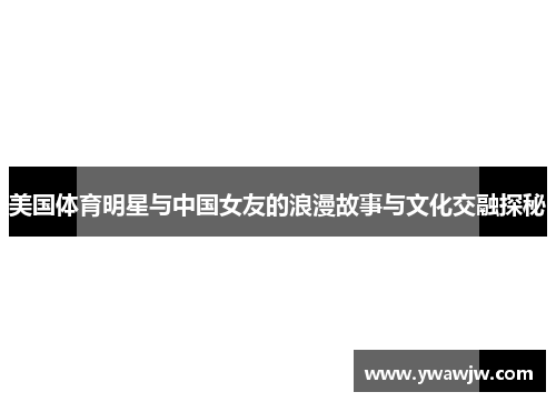 美国体育明星与中国女友的浪漫故事与文化交融探秘