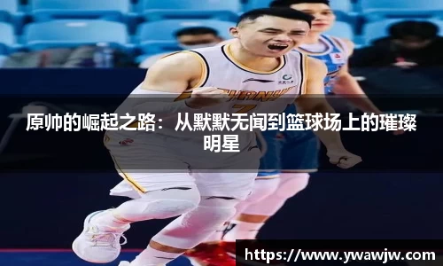 原帅的崛起之路：从默默无闻到篮球场上的璀璨明星