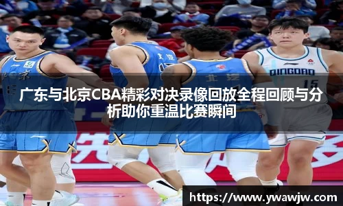 广东与北京CBA精彩对决录像回放全程回顾与分析助你重温比赛瞬间