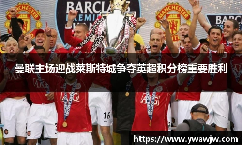 曼联主场迎战莱斯特城争夺英超积分榜重要胜利