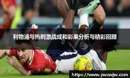 利物浦与热刺激战成和彩果分析与精彩回顾