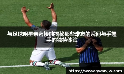 与足球明星亲密接触揭秘那些难忘的瞬间与手握手的独特体验